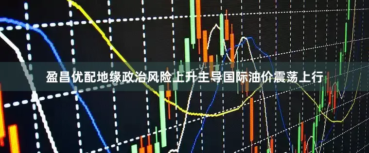 盈昌优配地缘政治风险上升主导国际油价震荡上行