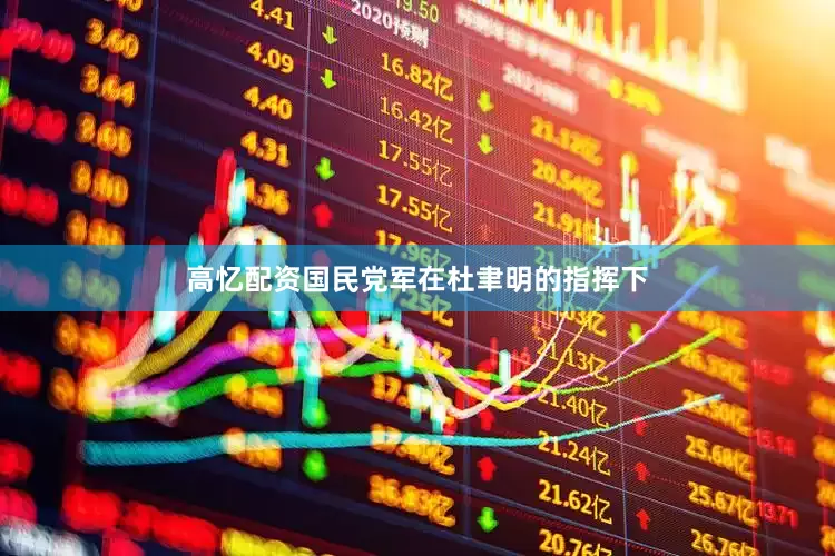 高忆配资国民党军在杜聿明的指挥下