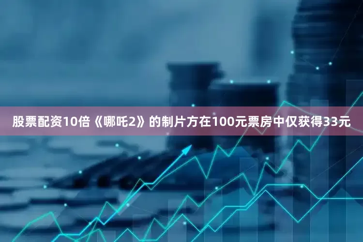 股票配资10倍《哪吒2》的制片方在100元票房中仅获得33元