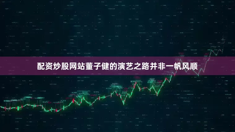 配资炒股网站董子健的演艺之路并非一帆风顺