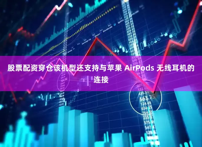 股票配资穿仓该机型还支持与苹果 AirPods 无线耳机的连接