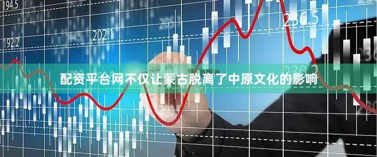 配资平台网不仅让蒙古脱离了中原文化的影响