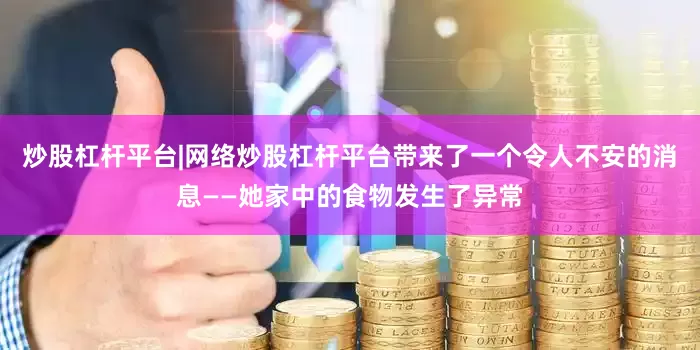 炒股杠杆平台|网络炒股杠杆平台带来了一个令人不安的消息——她家中的食物发生了异常