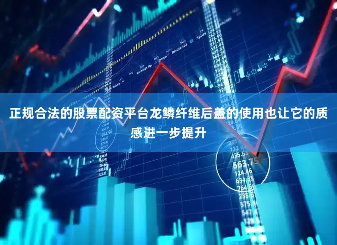 正规合法的股票配资平台龙鳞纤维后盖的使用也让它的质感进一步提升