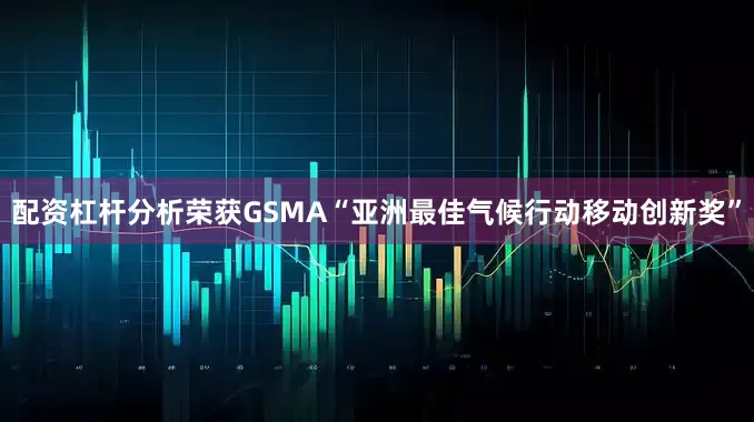 配资杠杆分析荣获GSMA“亚洲最佳气候行动移动创新奖”