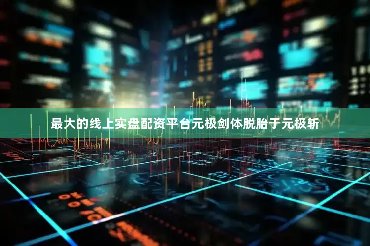 最大的线上实盘配资平台元极剑体脱胎于元极斩