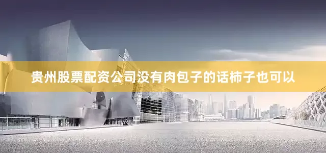 贵州股票配资公司没有肉包子的话柿子也可以