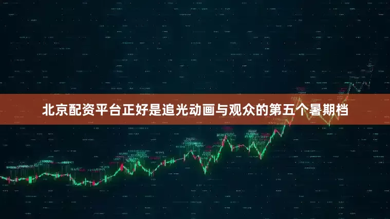 北京配资平台正好是追光动画与观众的第五个暑期档