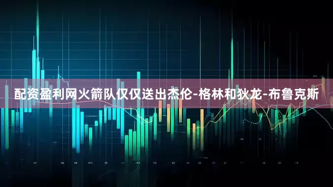 配资盈利网火箭队仅仅送出杰伦-格林和狄龙-布鲁克斯