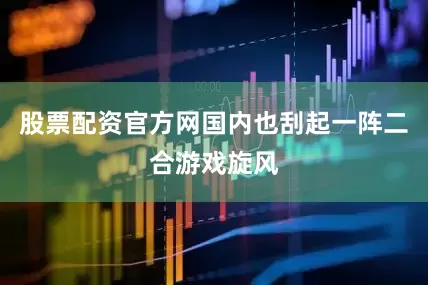 股票配资官方网国内也刮起一阵二合游戏旋风