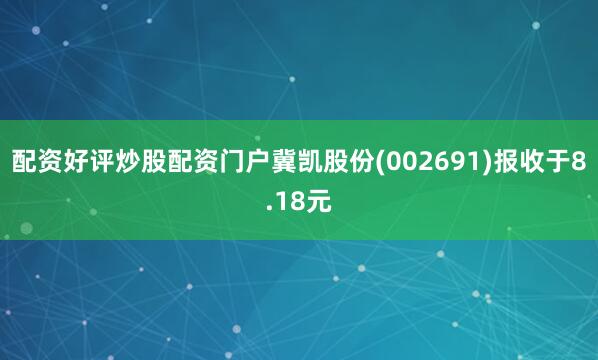 配资好评炒股配资门户冀凯股份(002691)报收于8.18元