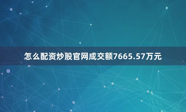 怎么配资炒股官网成交额7665.57万元