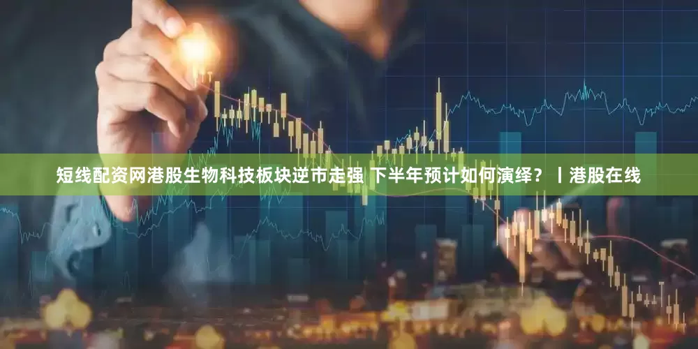 短线配资网港股生物科技板块逆市走强 下半年预计如何演绎？丨港股在线