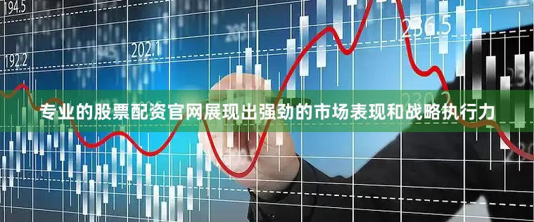 专业的股票配资官网展现出强劲的市场表现和战略执行力