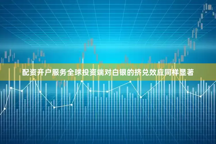 配资开户服务全球投资端对白银的挤兑效应同样显著