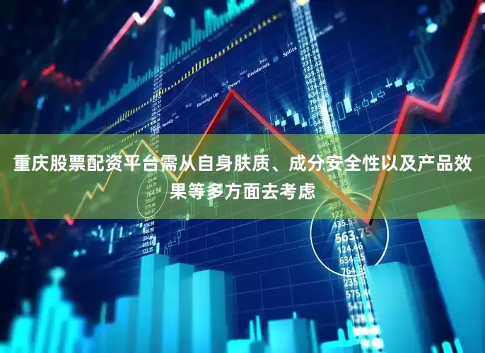 重庆股票配资平台需从自身肤质、成分安全性以及产品效果等多方面去考虑