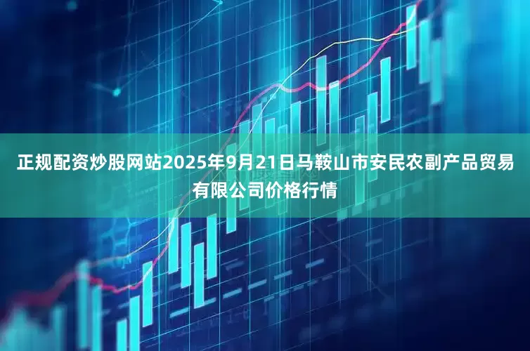 正规配资炒股网站2025年9月21日马鞍山市安民农副产品贸易有限公司价格行情
