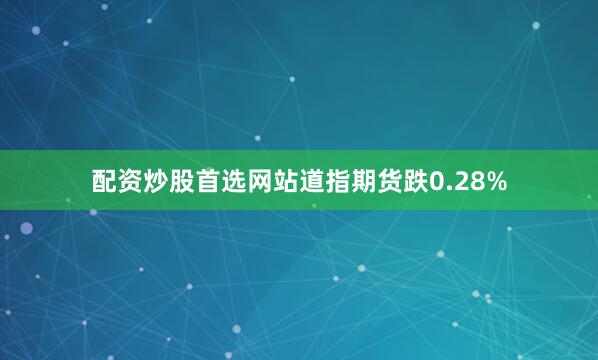 配资炒股首选网站道指期货跌0.28%