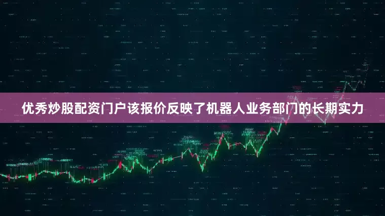 优秀炒股配资门户该报价反映了机器人业务部门的长期实力