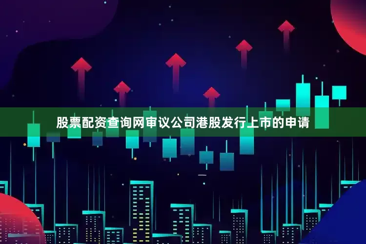 股票配资查询网审议公司港股发行上市的申请