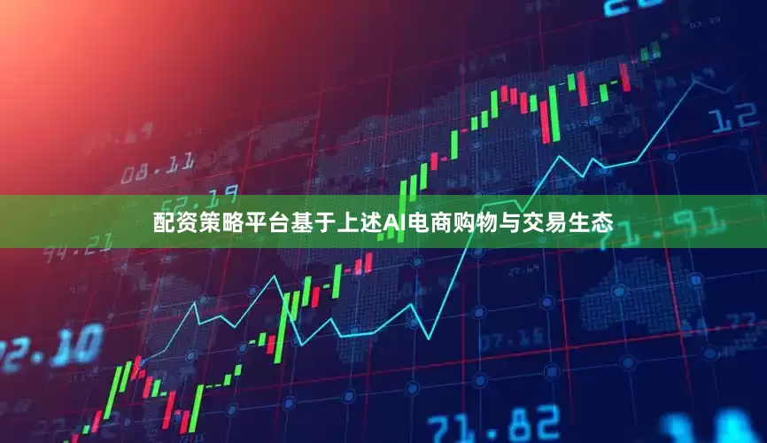 配资策略平台基于上述AI电商购物与交易生态