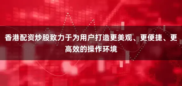 香港配资炒股致力于为用户打造更美观、更便捷、更高效的操作环境