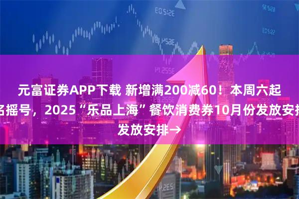 元富证券APP下载 新增满200减60！本周六起报名摇号，2025“乐品上海”餐饮消费券10月份发放安排→