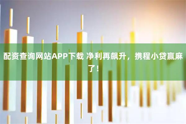 配资查询网站APP下载 净利再飙升，携程小贷赢麻了！