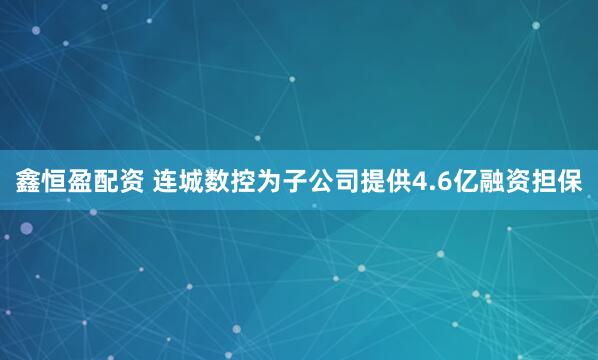 鑫恒盈配资 连城数控为子公司提供4.6亿融资担保