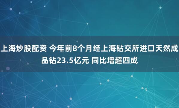 上海炒股配资 今年前8个月经上海钻交所进口天然成品钻23.5亿元 同比增超四成