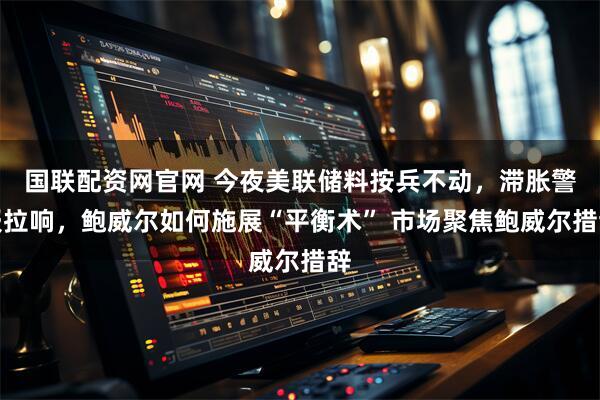 国联配资网官网 今夜美联储料按兵不动，滞胀警报拉响，鲍威尔如何施展“平衡术” 市场聚焦鲍威尔措辞