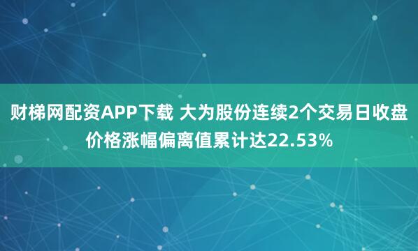 财梯网配资APP下载 大为股份连续2个交易日收盘价格涨幅偏离值累计达22.53%