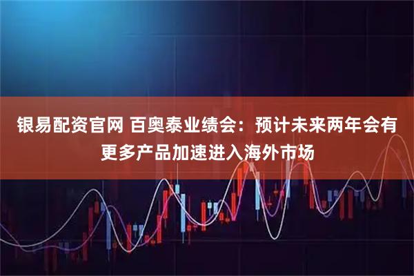 银易配资官网 百奥泰业绩会：预计未来两年会有更多产品加速进入海外市场