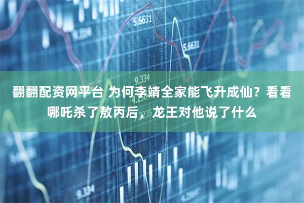 翻翻配资网平台 为何李靖全家能飞升成仙?看看哪吒杀了敖丙后,龙王对他说了什么