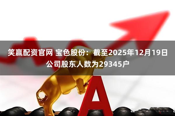 笑赢配资官网 宝色股份：截至2025年12月19日公司股东人数为29345户