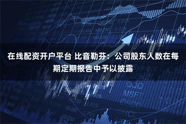 在线配资开户平台 比音勒芬：公司股东人数在每期定期报告中予以披露