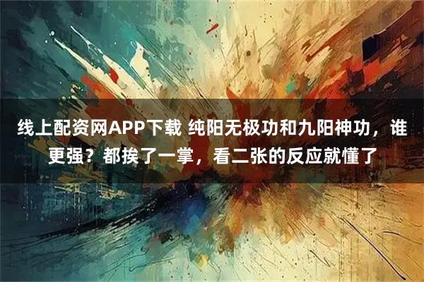 线上配资网APP下载 纯阳无极功和九阳神功，谁更强？都挨了一掌，看二张的反应就懂了