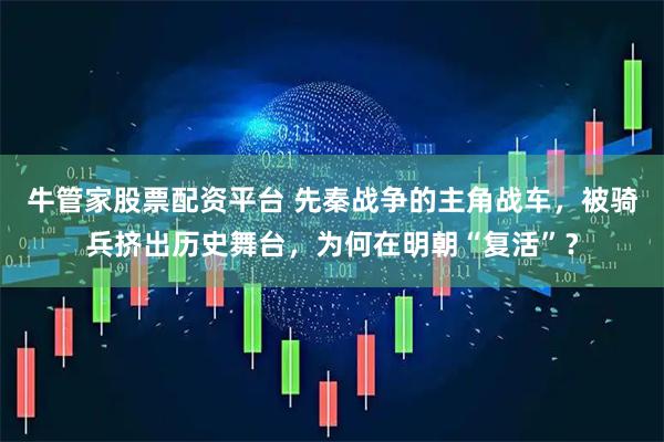 牛管家股票配资平台 先秦战争的主角战车，被骑兵挤出历史舞台，为何在明朝“复活”？