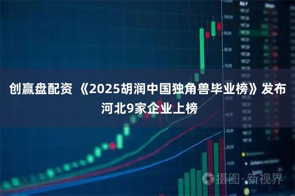 创赢盘配资 《2025胡润中国独角兽毕业榜》发布 河北9家企业上榜