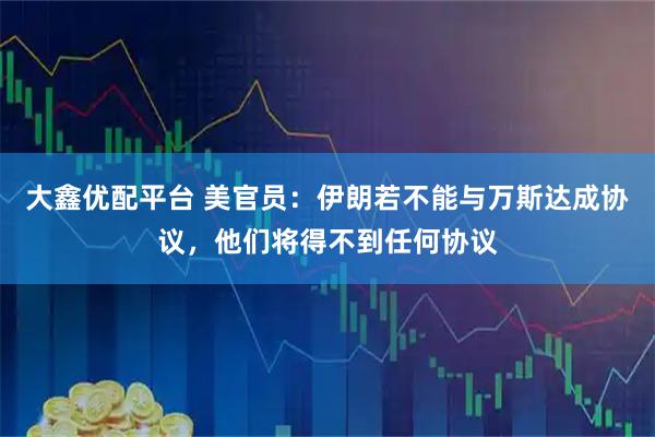 大鑫优配平台 美官员:伊朗若不能与万斯达成协议,他们将得不到任何协议