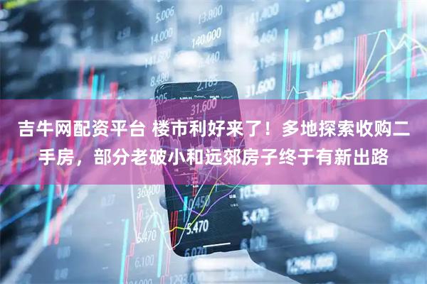 吉牛网配资平台 楼市利好来了!多地探索收购二手房,部分老破小和远郊房子终于有新出路