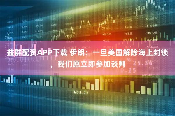 益群配资APP下载 伊朗:一旦美国解除海上封锁,我们愿立即参加谈判