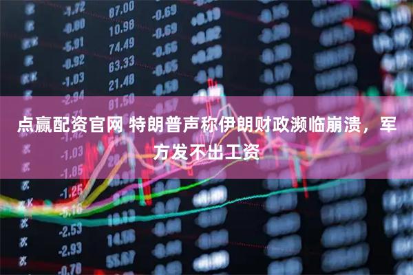 点赢配资官网 特朗普声称伊朗财政濒临崩溃,军方发不出工资