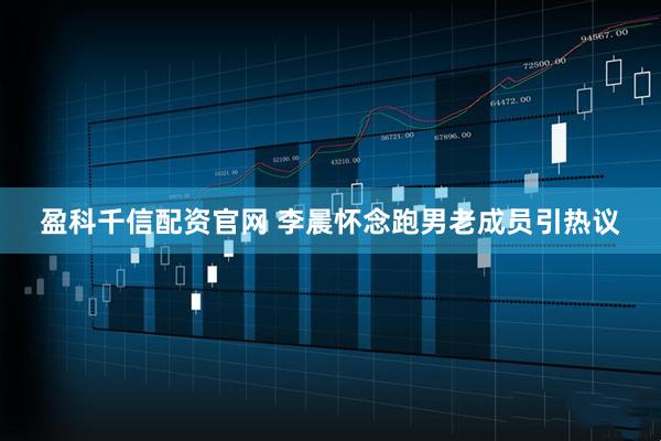 盈科千信配资官网 李晨怀念跑男老成员引热议