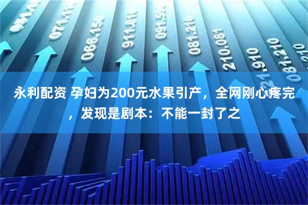 永利配资 孕妇为200元水果引产,全网刚心疼完,发现是剧本:不能一封了之