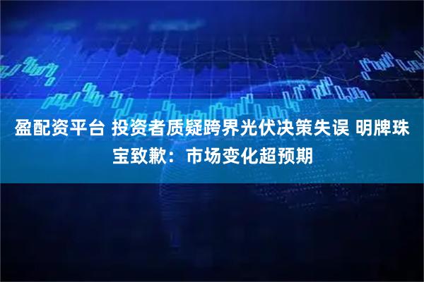 盈配资平台 投资者质疑跨界光伏决策失误 明牌珠宝致歉：市场变化超预期