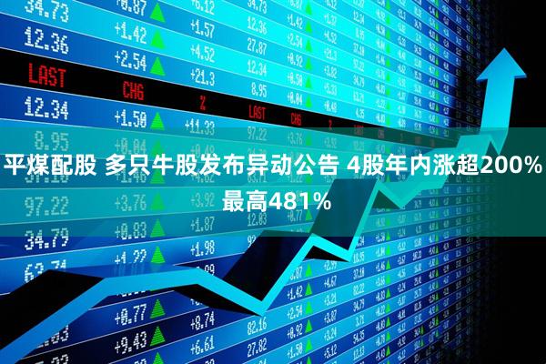 平煤配股 多只牛股发布异动公告 4股年内涨超200% 最高481%