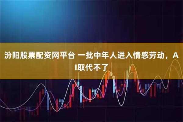 汾阳股票配资网平台 一批中年人进入情感劳动，AI取代不了