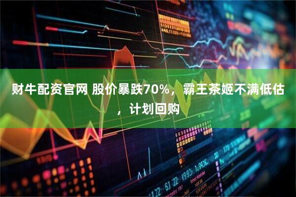 财牛配资官网 股价暴跌70%，霸王茶姬不满低估，计划回购