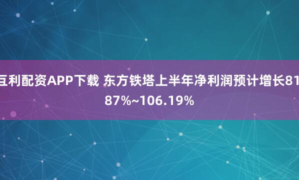 互利配资APP下载 东方铁塔上半年净利润预计增长81.87%~106.19%